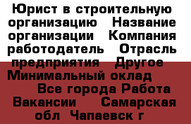 Юрист в строительную организацию › Название организации ­ Компания-работодатель › Отрасль предприятия ­ Другое › Минимальный оклад ­ 35 000 - Все города Работа » Вакансии   . Самарская обл.,Чапаевск г.